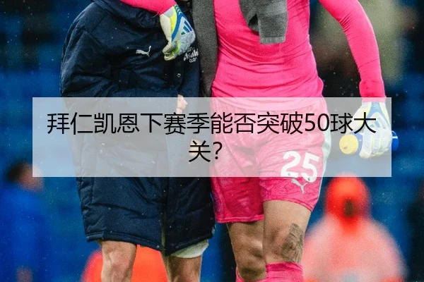 拜仁凯恩下赛季能否突破50球大关？