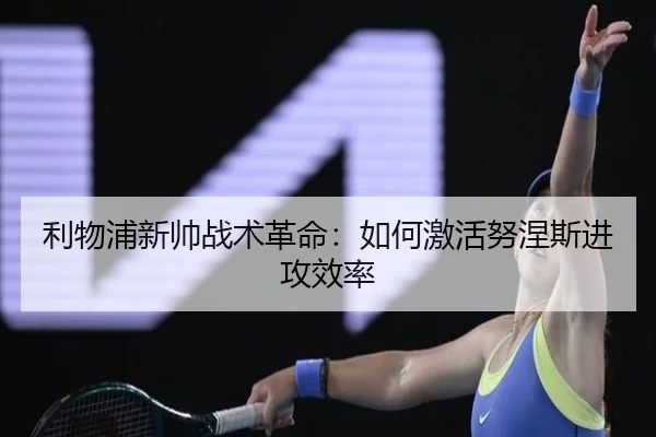 利物浦新帅战术革命：如何激活努涅斯进攻效率